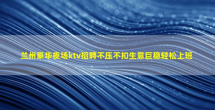 兰州豪华夜场ktv招聘不压不扣生意巨稳轻松上班