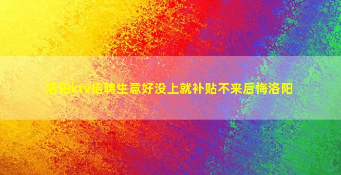 洛阳ktv招聘生意好没上就补贴不来后悔洛阳