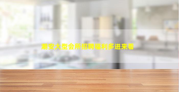 潮安大型会所招聘福利多进来看