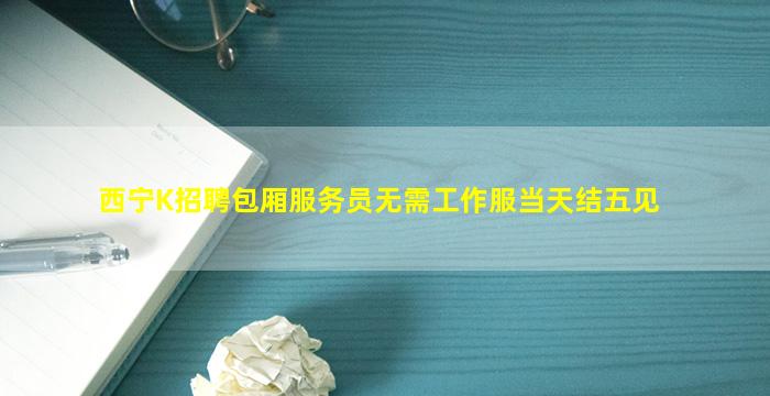 西宁K招聘包厢服务员无需工作服当天结五见