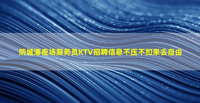 防城港夜场服务员KTV招聘信息不压不扣来去自由